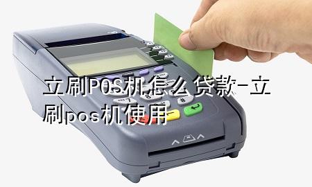 立刷POS机怎么贷款-立刷pos机使用